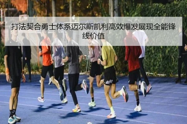 打法契合勇士体系迈尔斯凯利高效爆发展现全能锋线价值